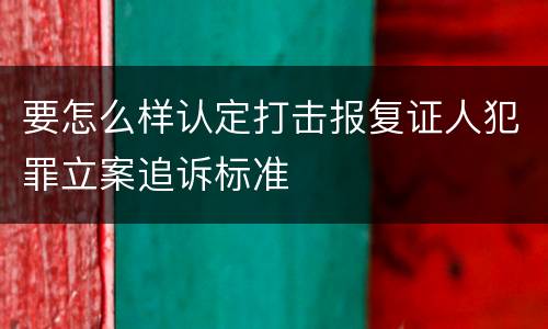 要怎么样认定打击报复证人犯罪立案追诉标准