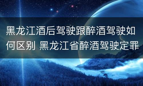 黑龙江酒后驾驶跟醉酒驾驶如何区别 黑龙江省醉酒驾驶定罪量刑标准