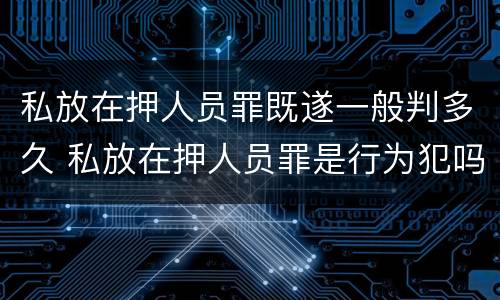 私放在押人员罪既遂一般判多久 私放在押人员罪是行为犯吗