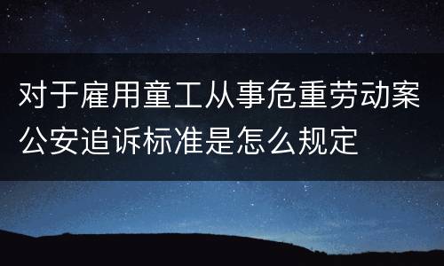 对于雇用童工从事危重劳动案公安追诉标准是怎么规定