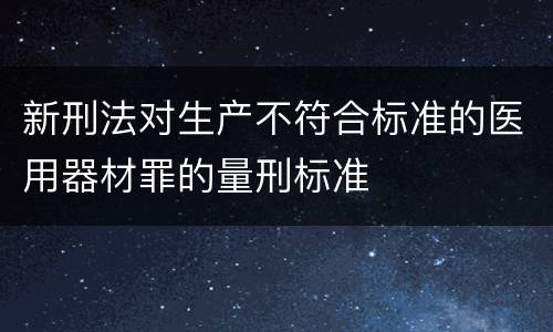 新刑法对生产不符合标准的医用器材罪的量刑标准