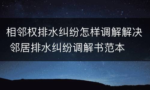 相邻权排水纠纷怎样调解解决 邻居排水纠纷调解书范本