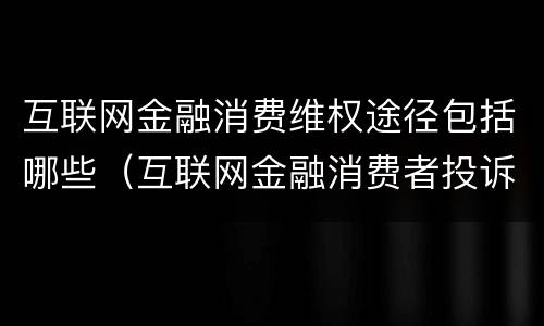 互联网金融消费维权途径包括哪些（互联网金融消费者投诉电话）