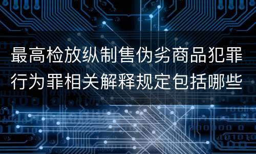 最高检放纵制售伪劣商品犯罪行为罪相关解释规定包括哪些主要内容