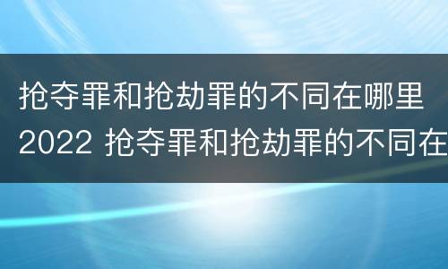 抢夺罪和抢劫罪的不同在哪里2022 抢夺罪和抢劫罪的不同在哪里2022年