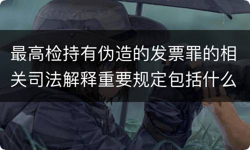 最高检持有伪造的发票罪的相关司法解释重要规定包括什么