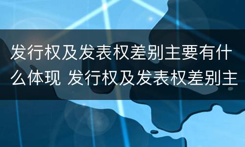 发行权及发表权差别主要有什么体现 发行权及发表权差别主要有什么体现和影响