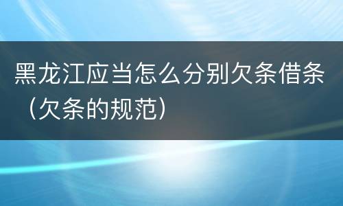 黑龙江应当怎么分别欠条借条（欠条的规范）