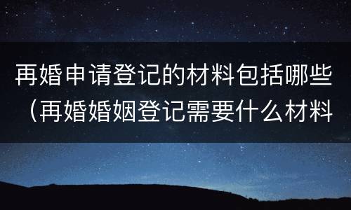 再婚申请登记的材料包括哪些（再婚婚姻登记需要什么材料）