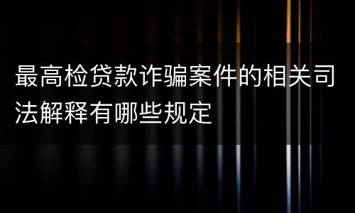 最高检贷款诈骗案件的相关司法解释有哪些规定