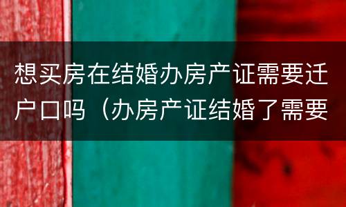 想买房在结婚办房产证需要迁户口吗（办房产证结婚了需要用两个人的户口本吗）