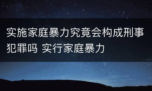 实施家庭暴力究竟会构成刑事犯罪吗 实行家庭暴力