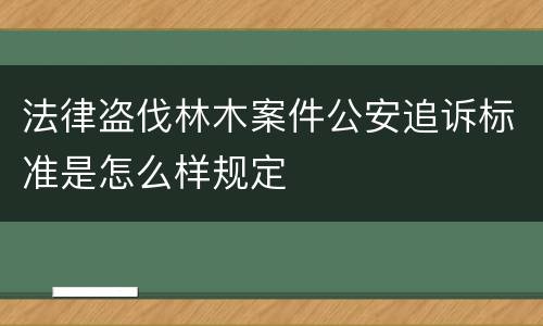 法律盗伐林木案件公安追诉标准是怎么样规定