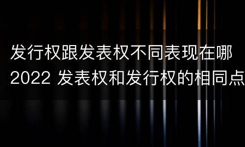 发行权跟发表权不同表现在哪2022 发表权和发行权的相同点