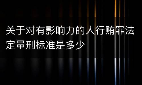 关于对有影响力的人行贿罪法定量刑标准是多少