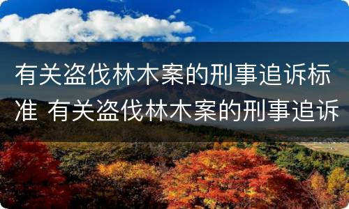 有关盗伐林木案的刑事追诉标准 有关盗伐林木案的刑事追诉标准是什么