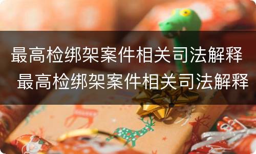 最高检绑架案件相关司法解释 最高检绑架案件相关司法解释最新