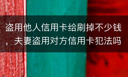 盗用他人信用卡给刷掉不少钱，夫妻盗用对方信用卡犯法吗