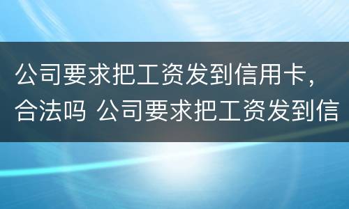 公司要求把工资发到信用卡，合法吗 公司要求把工资发到信用卡,合法吗安全吗