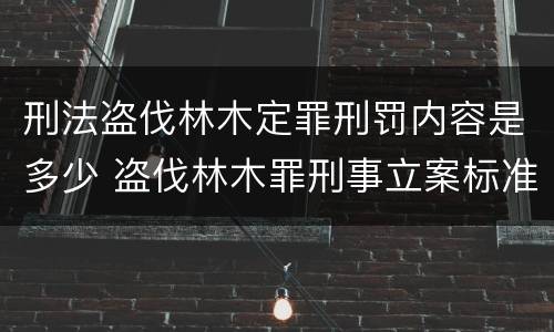 刑法盗伐林木定罪刑罚内容是多少 盗伐林木罪刑事立案标准