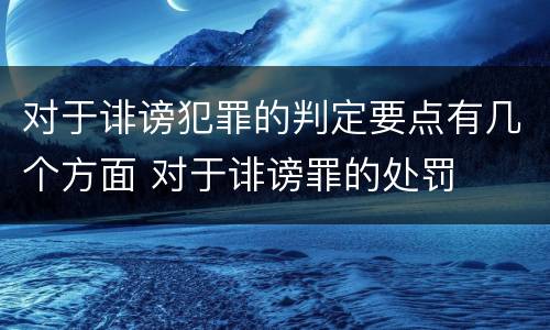 对于诽谤犯罪的判定要点有几个方面 对于诽谤罪的处罚