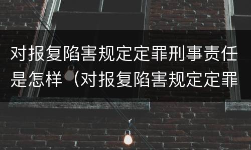 对报复陷害规定定罪刑事责任是怎样（对报复陷害规定定罪刑事责任是怎样认定的）