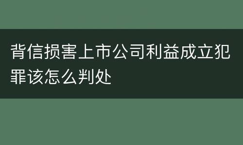 背信损害上市公司利益成立犯罪该怎么判处