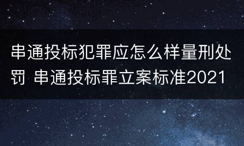 串通投标犯罪应怎么样量刑处罚 串通投标罪立案标准2021