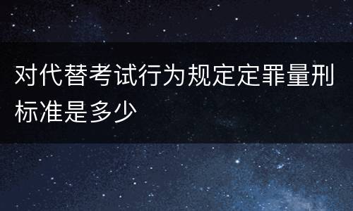 对代替考试行为规定定罪量刑标准是多少