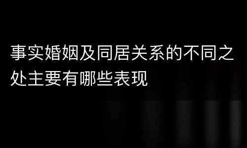 事实婚姻及同居关系的不同之处主要有哪些表现