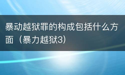 暴动越狱罪的构成包括什么方面（暴力越狱3）