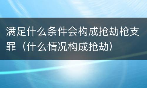 满足什么条件会构成抢劫枪支罪（什么情况构成抢劫）