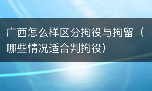 广西怎么样区分拘役与拘留（哪些情况适合判拘役）