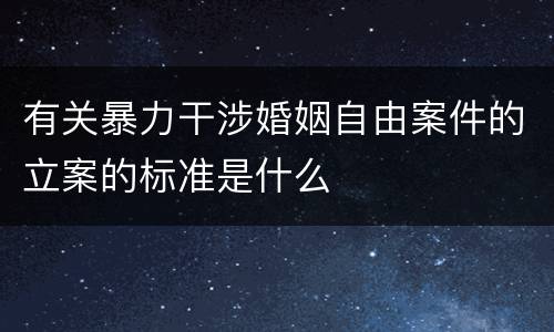 有关暴力干涉婚姻自由案件的立案的标准是什么