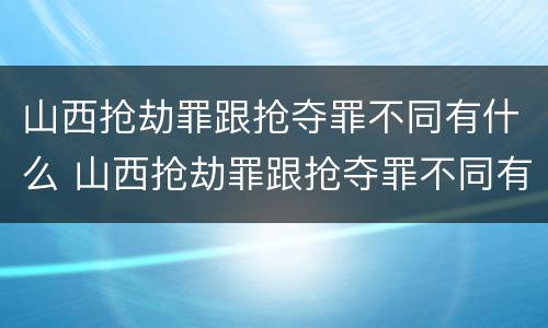 山西抢劫罪跟抢夺罪不同有什么 山西抢劫罪跟抢夺罪不同有什么区别