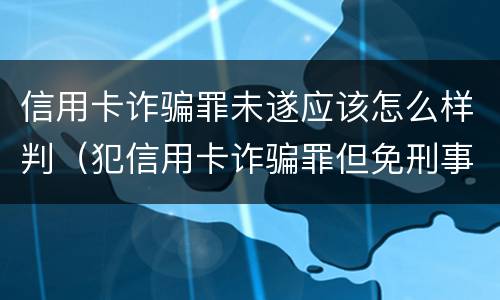 信用卡诈骗罪未遂应该怎么样判（犯信用卡诈骗罪但免刑事处罚）