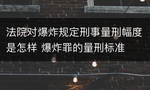 法院对爆炸规定刑事量刑幅度是怎样 爆炸罪的量刑标准