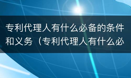 专利代理人有什么必备的条件和义务（专利代理人有什么必备的条件和义务吗）