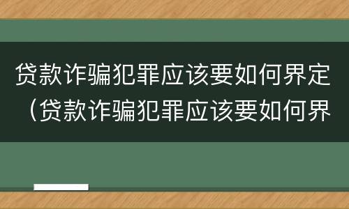 贷款诈骗犯罪应该要如何界定（贷款诈骗犯罪应该要如何界定罪名）