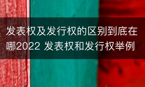 发表权及发行权的区别到底在哪2022 发表权和发行权举例