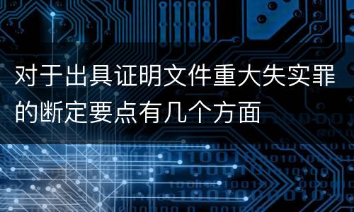 对于出具证明文件重大失实罪的断定要点有几个方面