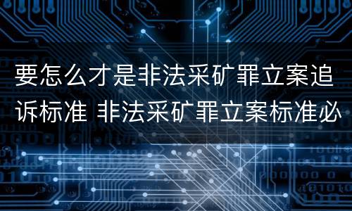 要怎么才是非法采矿罪立案追诉标准 非法采矿罪立案标准必须达到什么程度否则不予立案起诉