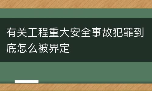 有关工程重大安全事故犯罪到底怎么被界定