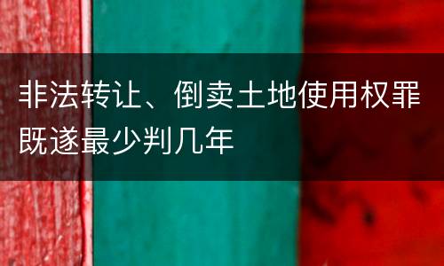 非法转让、倒卖土地使用权罪既遂最少判几年