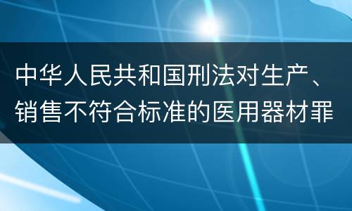 中华人民共和国刑法对生产、销售不符合标准的医用器材罪既遂如何处罚