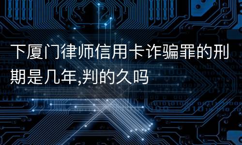 下厦门律师信用卡诈骗罪的刑期是几年,判的久吗