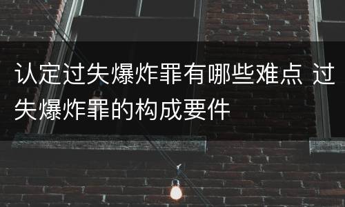 认定过失爆炸罪有哪些难点 过失爆炸罪的构成要件