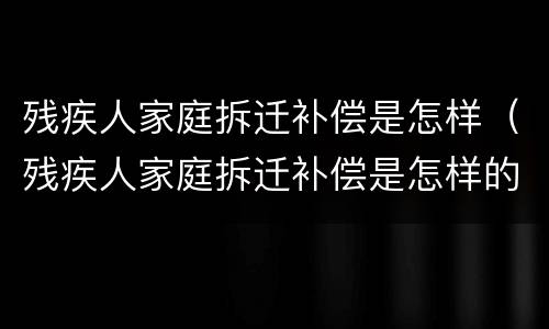 残疾人家庭拆迁补偿是怎样（残疾人家庭拆迁补偿是怎样的）