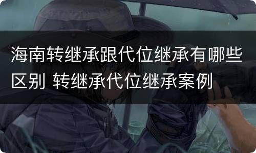 海南转继承跟代位继承有哪些区别 转继承代位继承案例