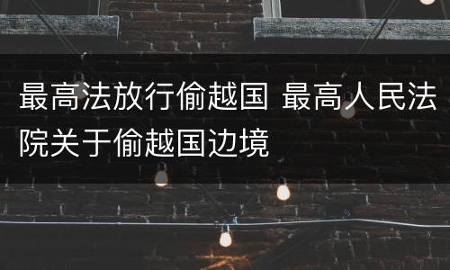 最高法放行偷越国 最高人民法院关于偷越国边境